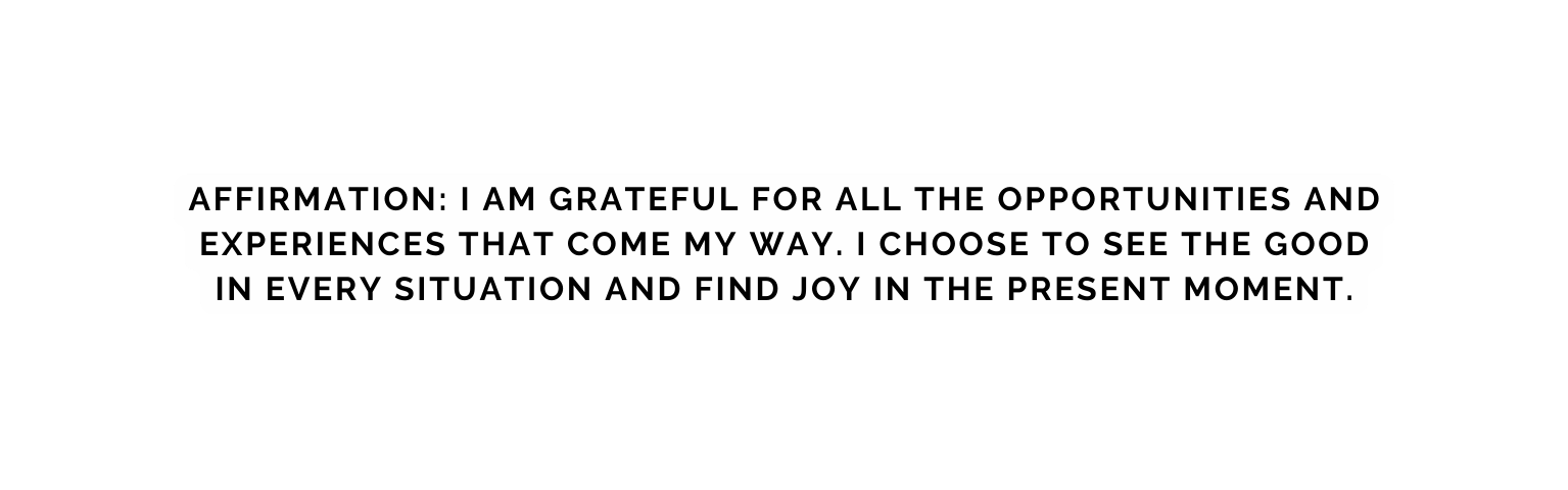 Affirmation I am grateful for all the opportunities and experiences that come my way I choose to see the good in every situation and find joy in the present moment