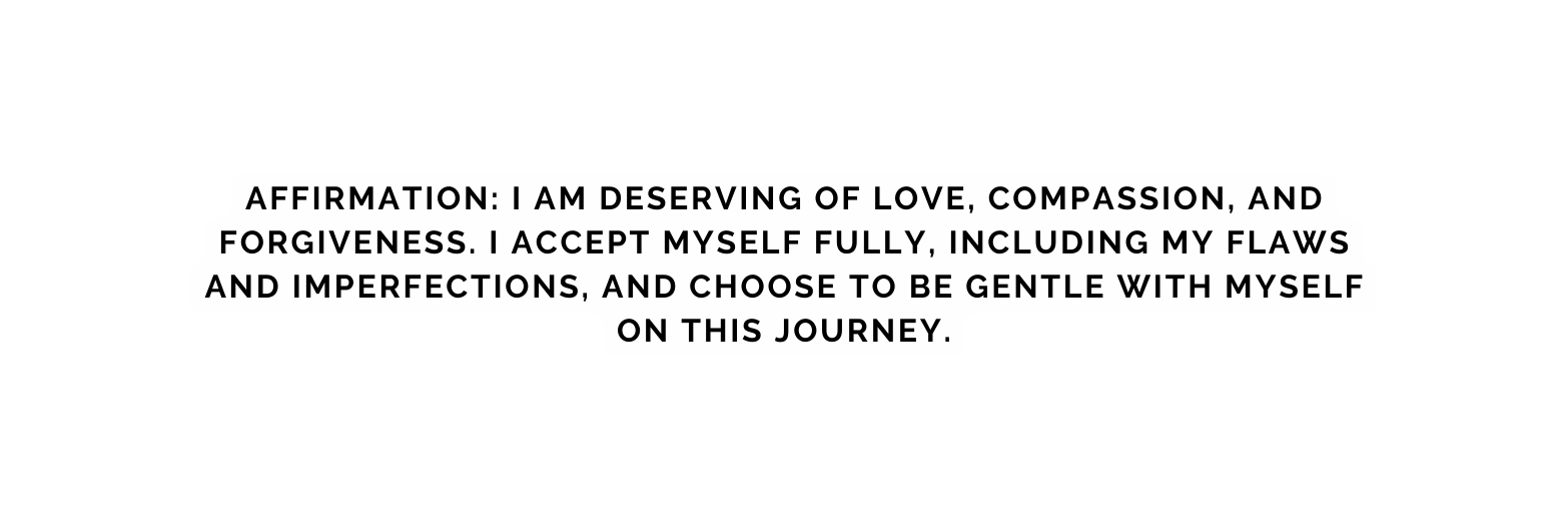 Affirmation I am deserving of love compassion and forgiveness I accept myself fully including my flaws and imperfections and choose to be gentle with myself on this journey