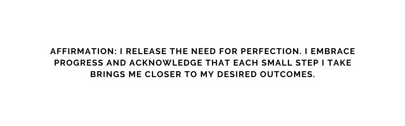 Affirmation I release the need for perfection I embrace progress and acknowledge that each small step I take brings me closer to my desired outcomes